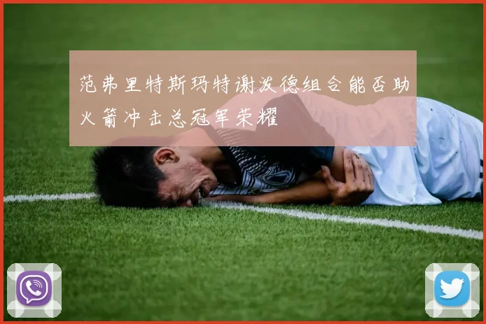 范弗里特斯玛特谢泼德组合能否助火箭冲击总冠军荣耀