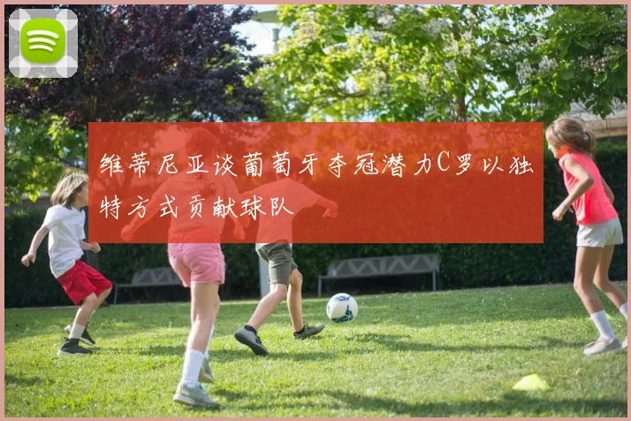 维蒂尼亚谈葡萄牙夺冠潜力C罗以独特方式贡献球队