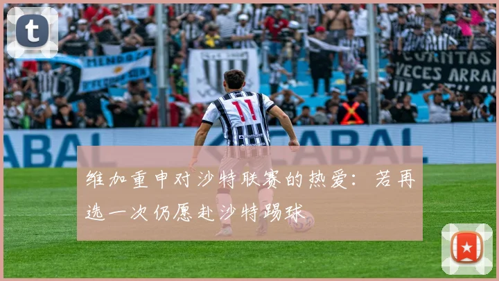 维加重申对沙特联赛的热爱：若再选一次仍愿赴沙特踢球