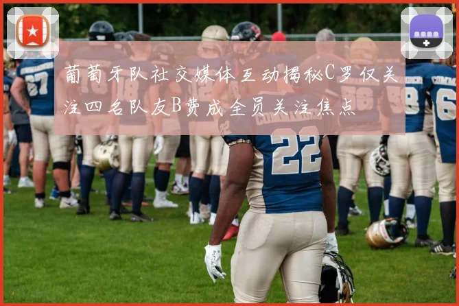 葡萄牙队社交媒体互动揭秘C罗仅关注四名队友B费成全员关注焦点