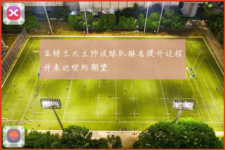 亚特兰大主帅谈球队排名提升过程并表达续约期望