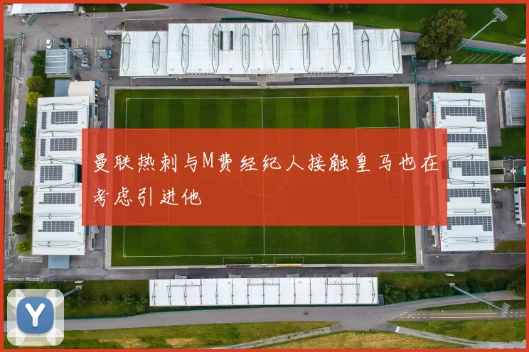 曼联热刺与M费经纪人接触皇马也在考虑引进他