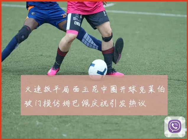 火速扳平局面玉昆中圈开球克莱伯破门模仿姆巴佩庆祝引发热议