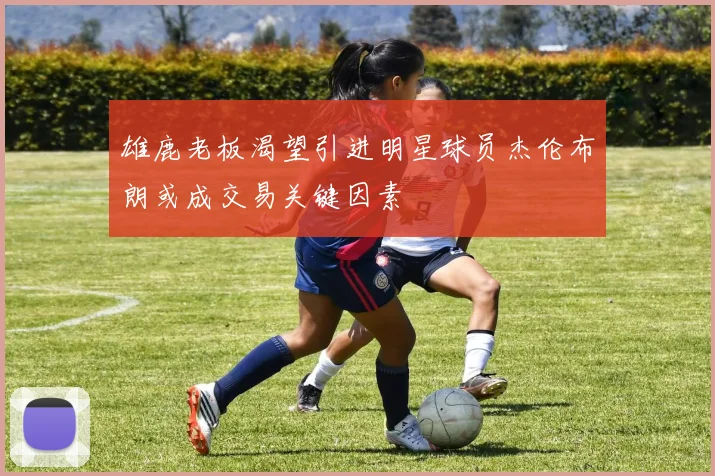 雄鹿老板渴望引进明星球员杰伦布朗或成交易关键因素
