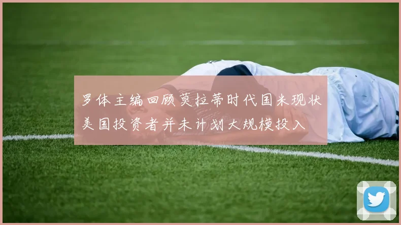 罗体主编回顾莫拉蒂时代国米现状美国投资者并未计划大规模投入