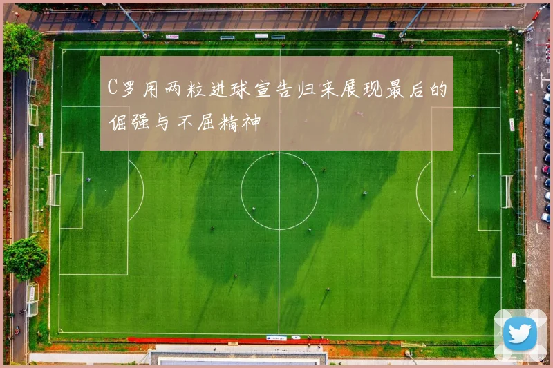 C罗用两粒进球宣告归来展现最后的倔强与不屈精神