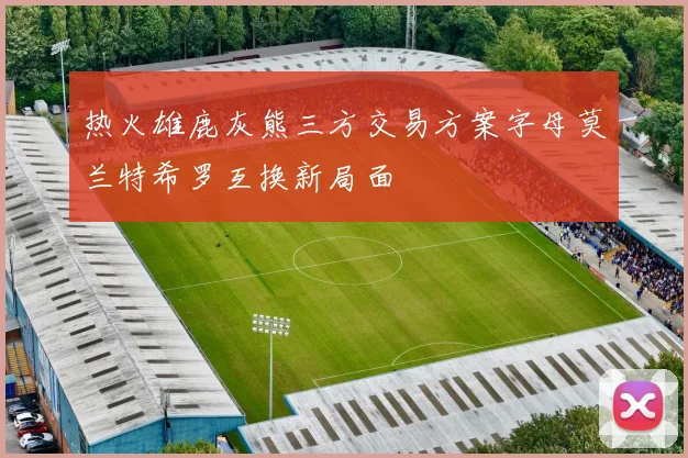 热火雄鹿灰熊三方交易方案字母莫兰特希罗互换新局面