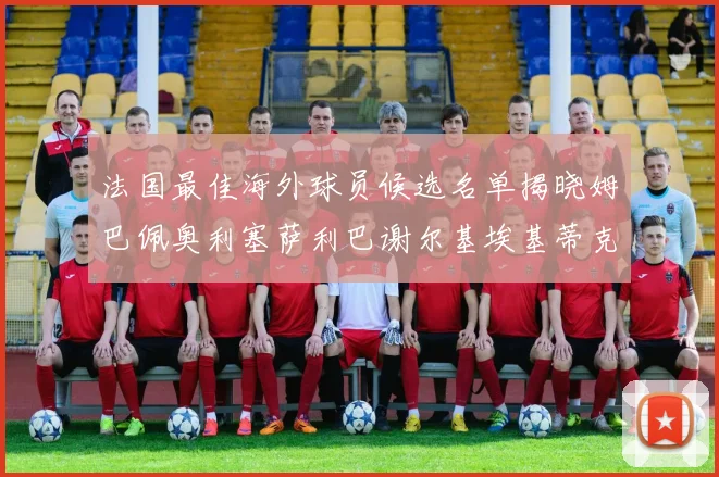 法国最佳海外球员候选名单揭晓姆巴佩奥利塞萨利巴谢尔基埃基蒂克争夺荣誉