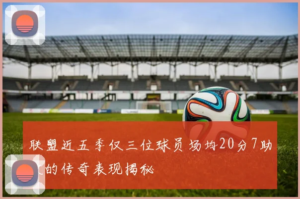 联盟近五季仅三位球员场均20分7助攻的传奇表现揭秘