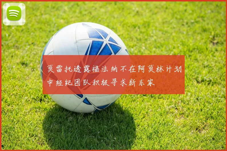 莫雷托透露福法纳不在阿莫林计划中经纪团队积极寻求新东家