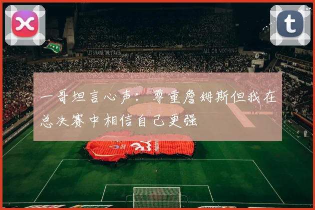 一哥坦言心声：尊重詹姆斯但我在总决赛中相信自己更强