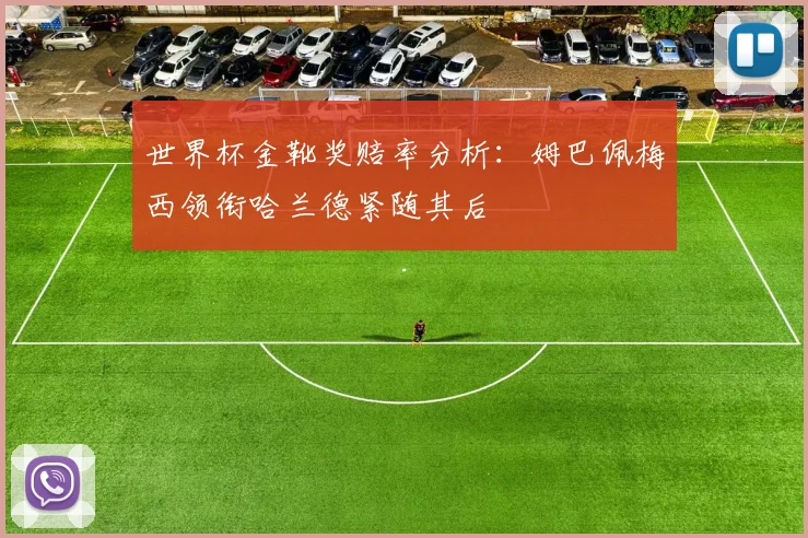 世界杯金靴奖赔率分析：姆巴佩梅西领衔哈兰德紧随其后