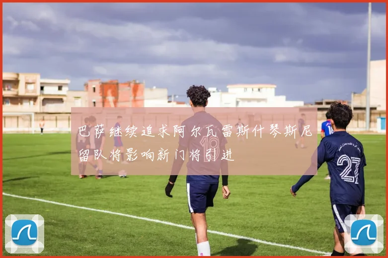 巴萨继续追求阿尔瓦雷斯什琴斯尼留队将影响新门将引进