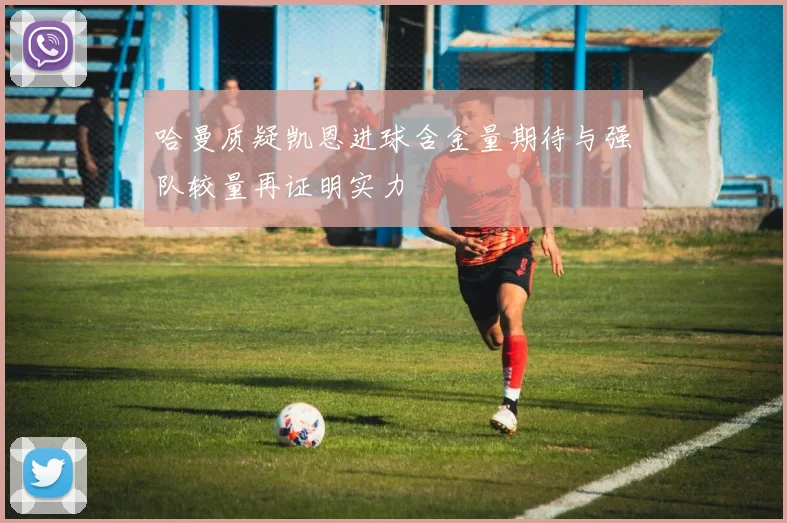 哈曼质疑凯恩进球含金量期待与强队较量再证明实力
