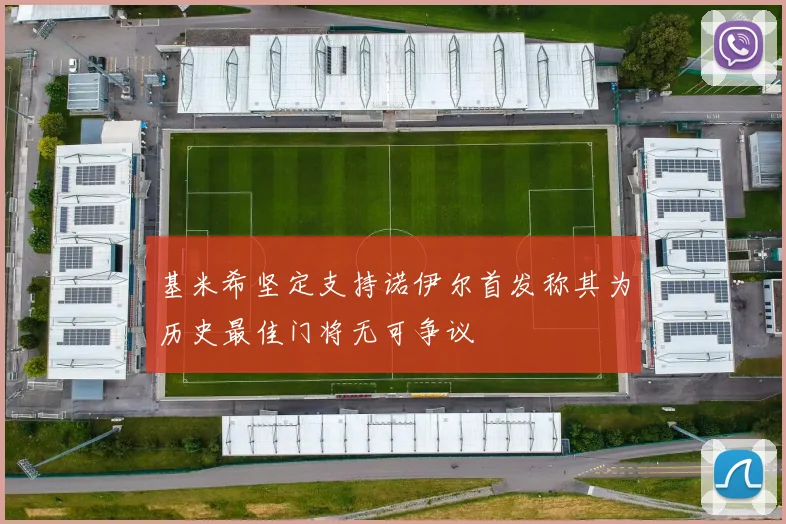 基米希坚定支持诺伊尔首发称其为历史最佳门将无可争议