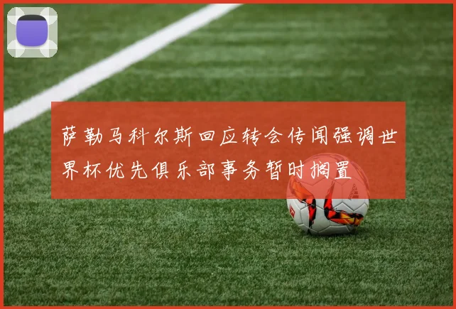 萨勒马科尔斯回应转会传闻强调世界杯优先俱乐部事务暂时搁置